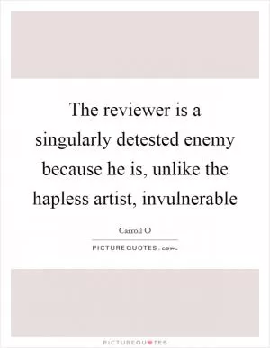The reviewer is a singularly detested enemy because he is, unlike the hapless artist, invulnerable Picture Quote #1