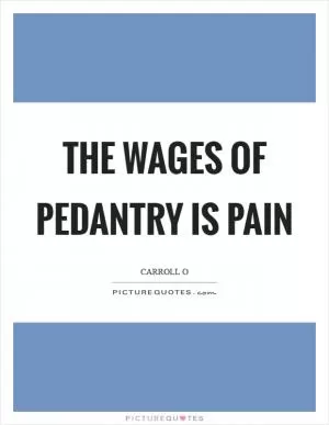 The wages of pedantry is pain Picture Quote #1