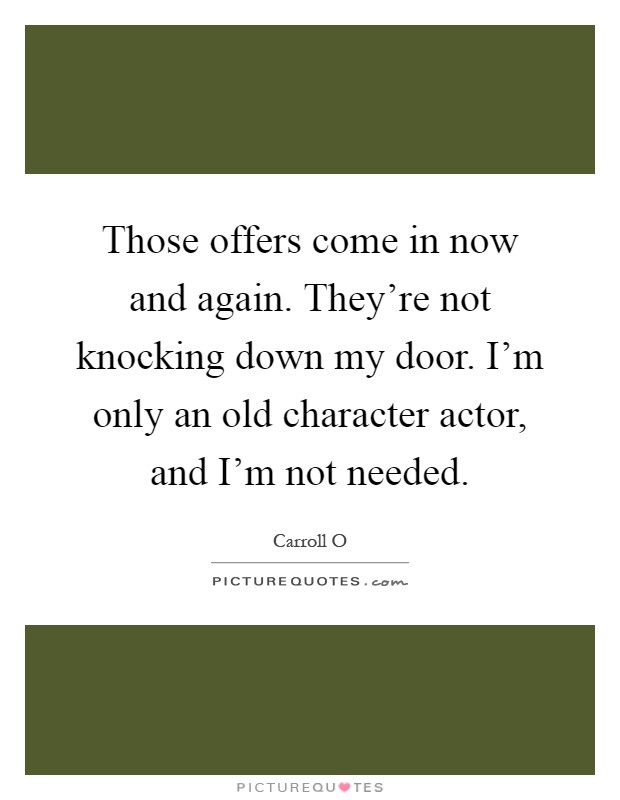 Those offers come in now and again. They're not knocking down my door. I'm only an old character actor, and I'm not needed Picture Quote #1