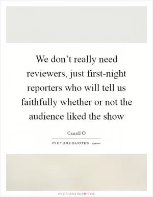 We don’t really need reviewers, just first-night reporters who will tell us faithfully whether or not the audience liked the show Picture Quote #1