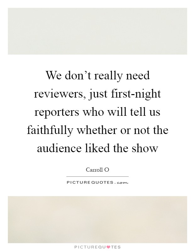 We don't really need reviewers, just first-night reporters who will tell us faithfully whether or not the audience liked the show Picture Quote #1