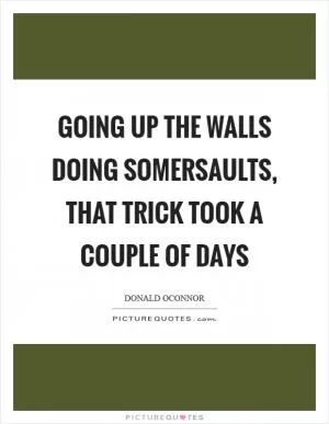 Going up the walls doing somersaults, that trick took a couple of days Picture Quote #1
