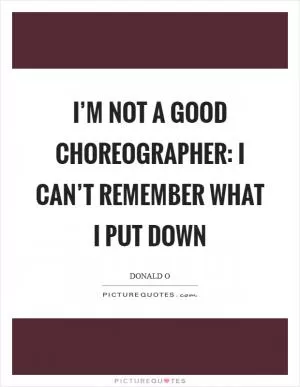 I’m not a good choreographer: I can’t remember what I put down Picture Quote #1