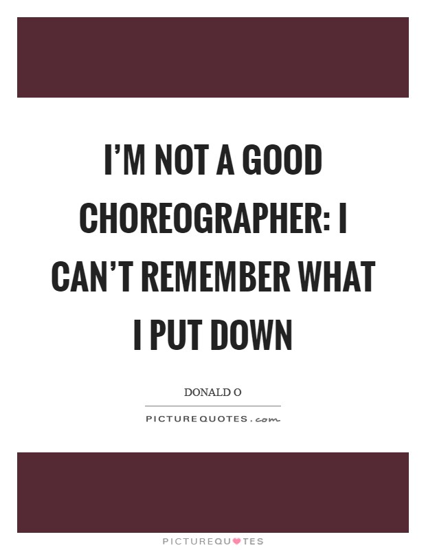 I'm not a good choreographer: I can't remember what I put down Picture Quote #1