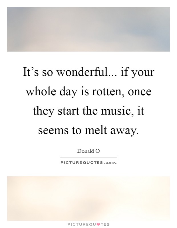 It's so wonderful... if your whole day is rotten, once they start the music, it seems to melt away Picture Quote #1