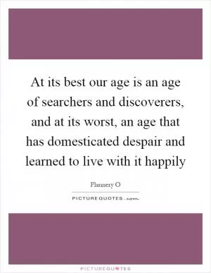 At its best our age is an age of searchers and discoverers, and at its worst, an age that has domesticated despair and learned to live with it happily Picture Quote #1