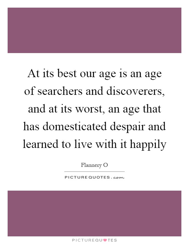At its best our age is an age of searchers and discoverers, and at its worst, an age that has domesticated despair and learned to live with it happily Picture Quote #1