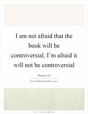 I am not afraid that the book will be controversial, I’m afraid it will not be controversial Picture Quote #1