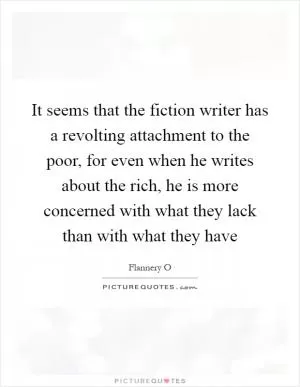 It seems that the fiction writer has a revolting attachment to the poor, for even when he writes about the rich, he is more concerned with what they lack than with what they have Picture Quote #1