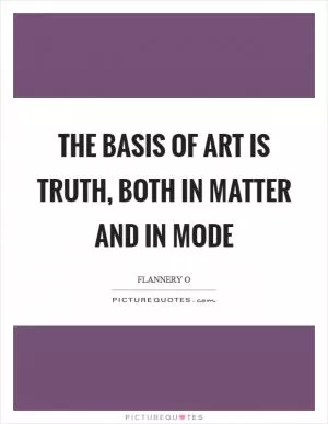 The basis of art is truth, both in matter and in mode Picture Quote #1