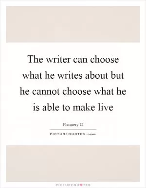 The writer can choose what he writes about but he cannot choose what he is able to make live Picture Quote #1