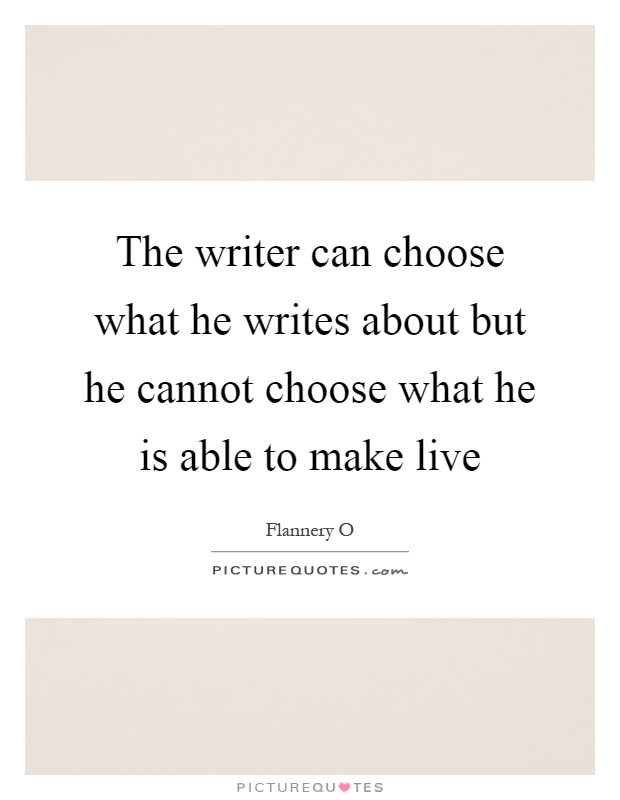 The writer can choose what he writes about but he cannot choose what he is able to make live Picture Quote #1