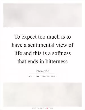 To expect too much is to have a sentimental view of life and this is a softness that ends in bitterness Picture Quote #1