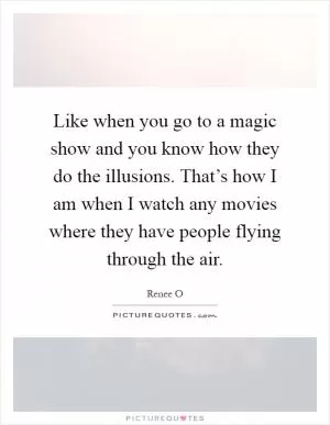 Like when you go to a magic show and you know how they do the illusions. That’s how I am when I watch any movies where they have people flying through the air Picture Quote #1