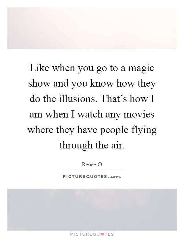 Like when you go to a magic show and you know how they do the illusions. That's how I am when I watch any movies where they have people flying through the air Picture Quote #1