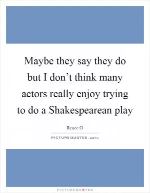 Maybe they say they do but I don’t think many actors really enjoy trying to do a Shakespearean play Picture Quote #1