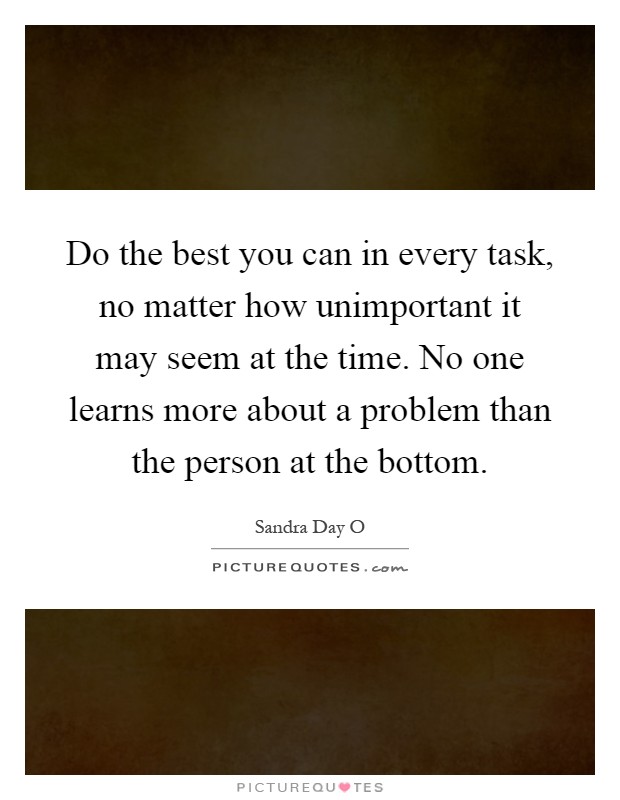 Do the best you can in every task, no matter how unimportant it may seem at the time. No one learns more about a problem than the person at the bottom Picture Quote #1