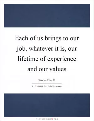 Each of us brings to our job, whatever it is, our lifetime of experience and our values Picture Quote #1