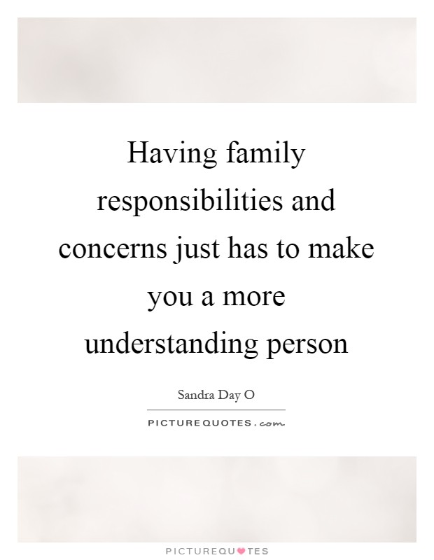 Having family responsibilities and concerns just has to make you a more understanding person Picture Quote #1