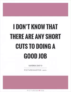 I don’t know that there are any short cuts to doing a good job Picture Quote #1