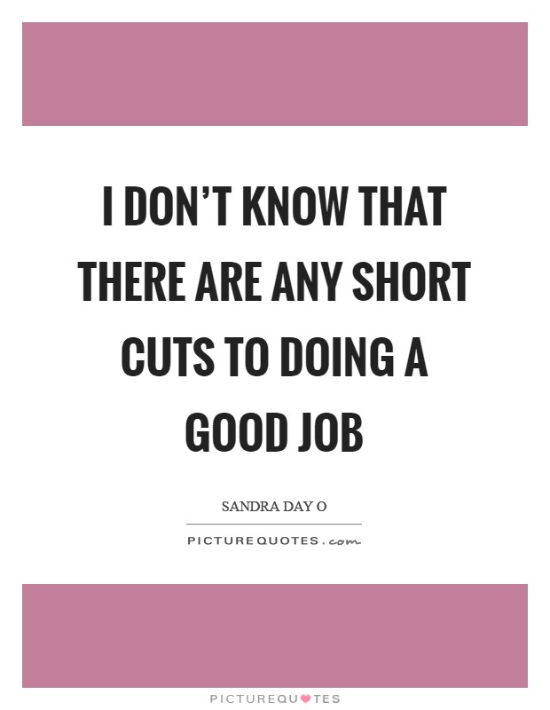I don't know that there are any short cuts to doing a good job Picture Quote #1