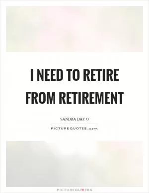 I need to retire from retirement Picture Quote #1