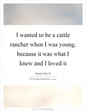 I wanted to be a cattle rancher when I was young, because it was what I knew and I loved it Picture Quote #1