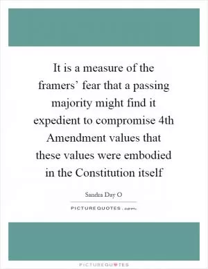 It is a measure of the framers’ fear that a passing majority might find it expedient to compromise 4th Amendment values that these values were embodied in the Constitution itself Picture Quote #1
