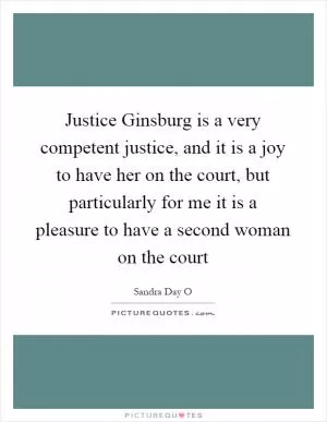 Justice Ginsburg is a very competent justice, and it is a joy to have her on the court, but particularly for me it is a pleasure to have a second woman on the court Picture Quote #1