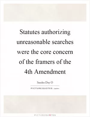 Statutes authorizing unreasonable searches were the core concern of the framers of the 4th Amendment Picture Quote #1