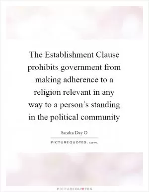 The Establishment Clause prohibits government from making adherence to a religion relevant in any way to a person’s standing in the political community Picture Quote #1