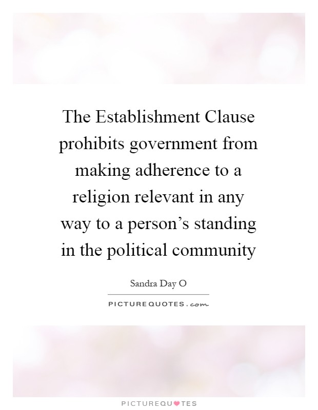 The Establishment Clause prohibits government from making adherence to a religion relevant in any way to a person's standing in the political community Picture Quote #1