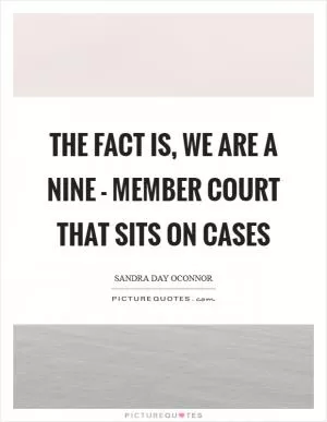 The fact is, we are a nine - member court that sits on cases Picture Quote #1