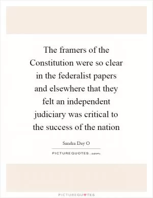 The framers of the Constitution were so clear in the federalist papers and elsewhere that they felt an independent judiciary was critical to the success of the nation Picture Quote #1