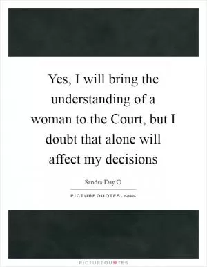 Yes, I will bring the understanding of a woman to the Court, but I doubt that alone will affect my decisions Picture Quote #1