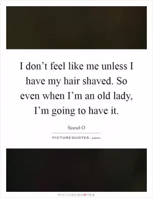 I don’t feel like me unless I have my hair shaved. So even when I’m an old lady, I’m going to have it Picture Quote #1