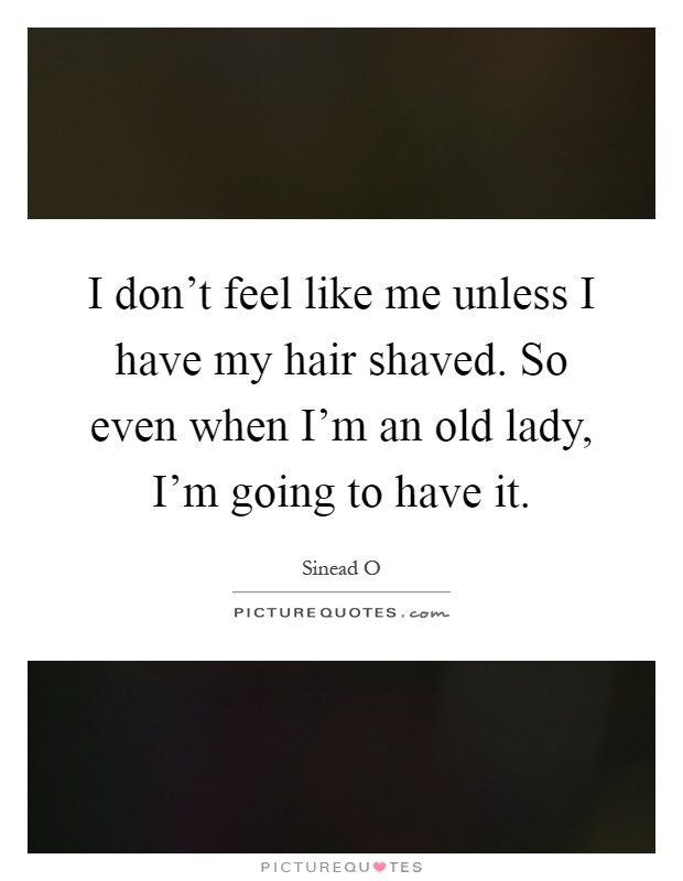 I don't feel like me unless I have my hair shaved. So even when I'm an old lady, I'm going to have it Picture Quote #1