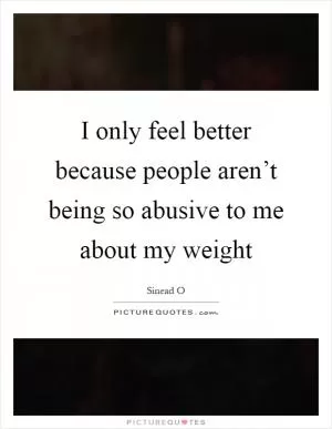 I only feel better because people aren’t being so abusive to me about my weight Picture Quote #1