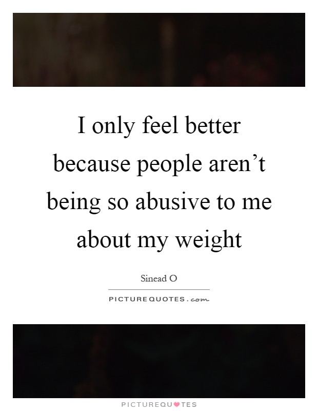 I only feel better because people aren't being so abusive to me about my weight Picture Quote #1