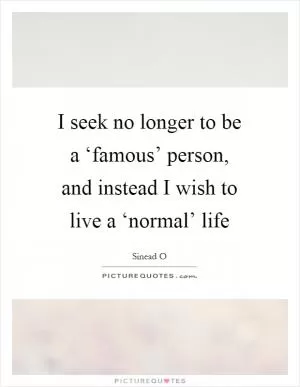 I seek no longer to be a ‘famous’ person, and instead I wish to live a ‘normal’ life Picture Quote #1