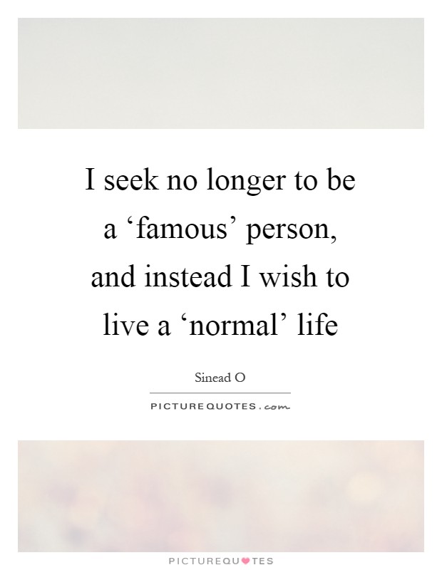 I seek no longer to be a ‘famous' person, and instead I wish to live a ‘normal' life Picture Quote #1