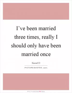 I’ve been married three times, really I should only have been married once Picture Quote #1