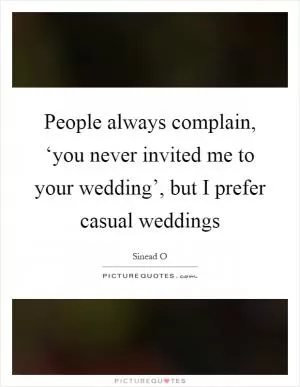 People always complain, ‘you never invited me to your wedding’, but I prefer casual weddings Picture Quote #1