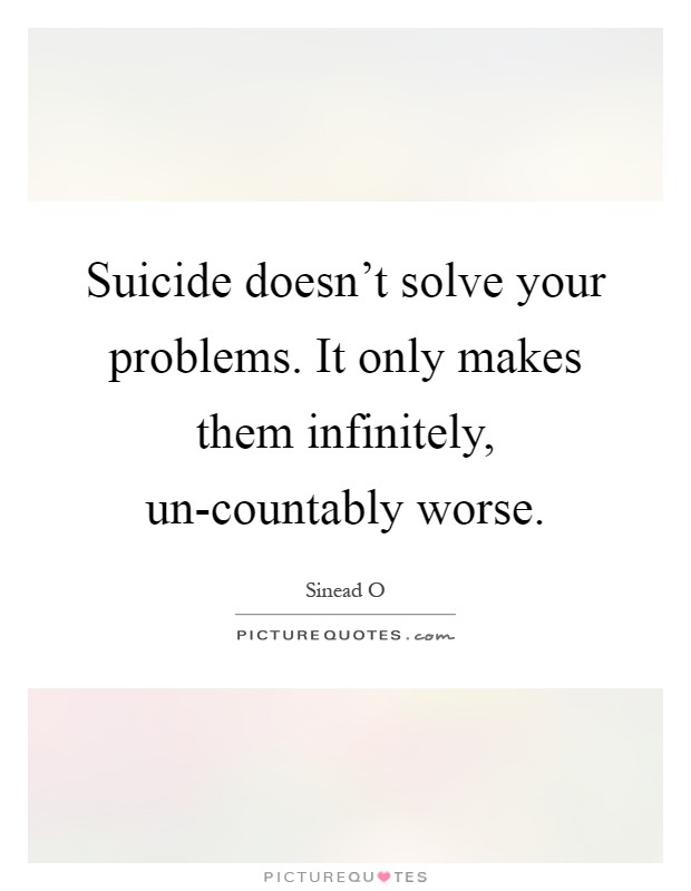 Suicide doesn't solve your problems. It only makes them infinitely, un-countably worse Picture Quote #1