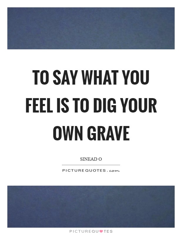 To say what you feel is to dig your own grave Picture Quote #1