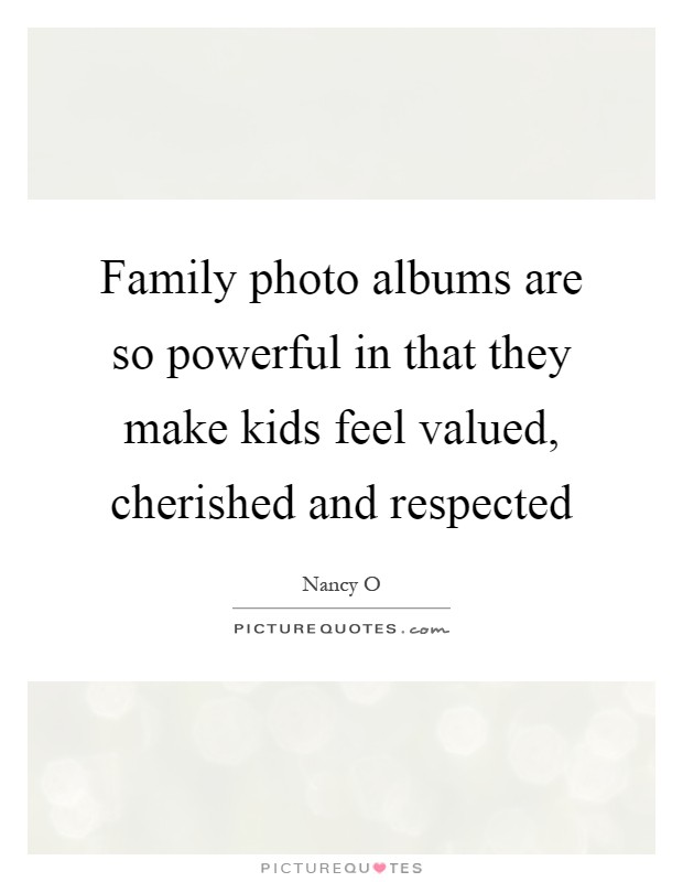 Family photo albums are so powerful in that they make kids feel valued, cherished and respected Picture Quote #1