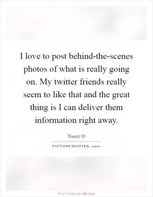 I love to post behind-the-scenes photos of what is really going on. My twitter friends really seem to like that and the great thing is I can deliver them information right away Picture Quote #1