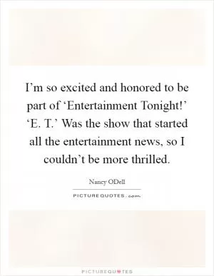 I’m so excited and honored to be part of ‘Entertainment Tonight!’ ‘E. T.’ Was the show that started all the entertainment news, so I couldn’t be more thrilled Picture Quote #1