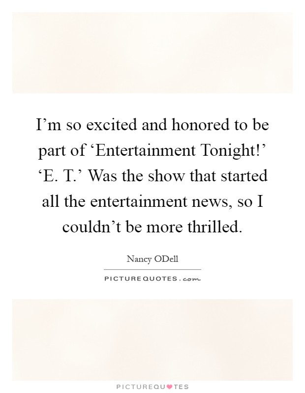 I'm so excited and honored to be part of ‘Entertainment Tonight!' ‘E. T.' Was the show that started all the entertainment news, so I couldn't be more thrilled Picture Quote #1