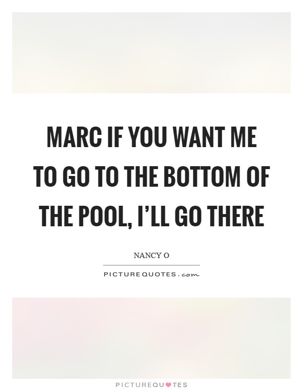 Marc if you want me to go to the bottom of the pool, I'll go there Picture Quote #1
